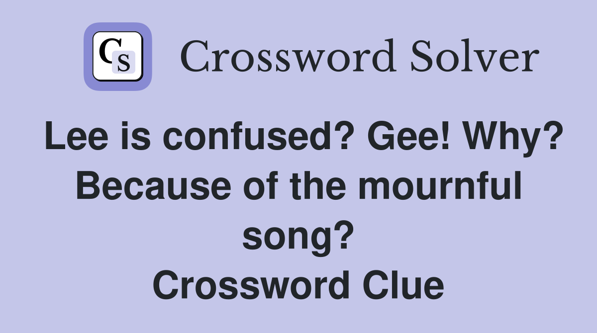 Lee is confused? Gee! Why? Because of the mournful song? Crossword